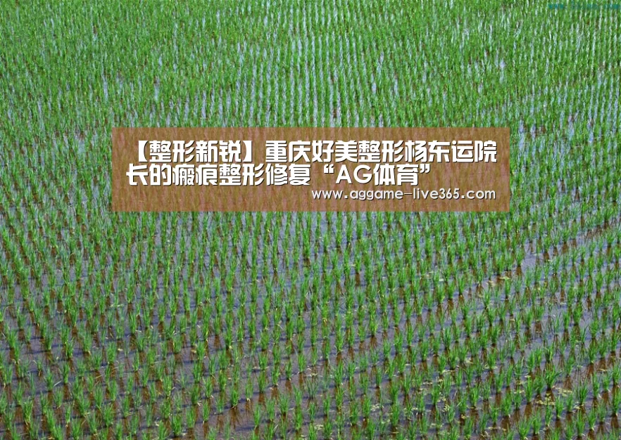 【整形新锐】重庆好美整形杨东运院长的瘢痕整形修复“AG体育”(图3) AG体育
