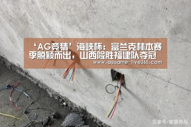 ‘AG竞猜’海峡杯:富兰克林本赛季脱颖而出,山西险胜福建队夺冠(图2) AG电竞